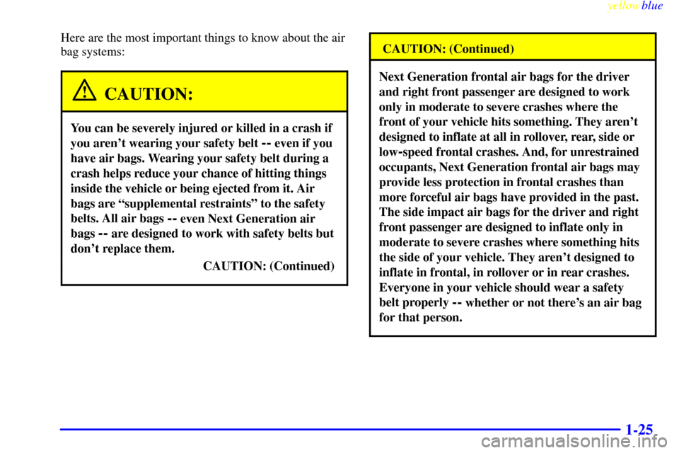 CADILLAC CATERA 1999 1.G Owners Guide yellowblue
1-25
Here are the most important things to know about the air
bag systems:
CAUTION:
You can be severely injured or killed in a crash if
you arent wearing your safety belt
-- even if CADILLAC CATERA 1999 1.G Owners Guide yellowblue
1-25
Here are the most important things to know about the air
bag systems:
CAUTION:
You can be severely injured or killed in a crash if
you arent wearing your safety belt
-- even if