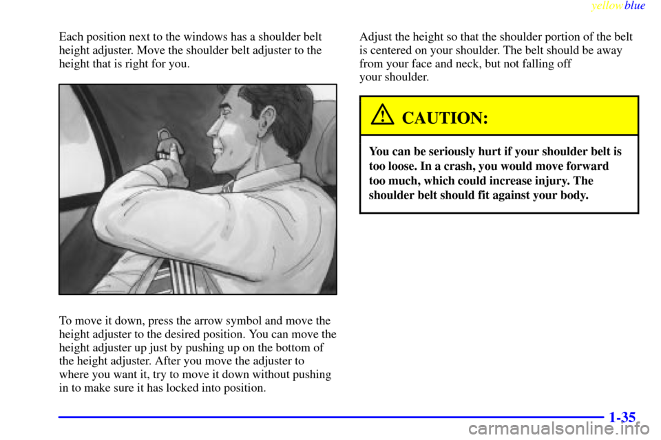 CADILLAC CATERA 1999 1.G Service Manual yellowblue     
1-35
Each position next to the windows has a shoulder belt
height adjuster. Move the shoulder belt adjuster to the
height that is right for you.
To move it down, press the arrow symbol