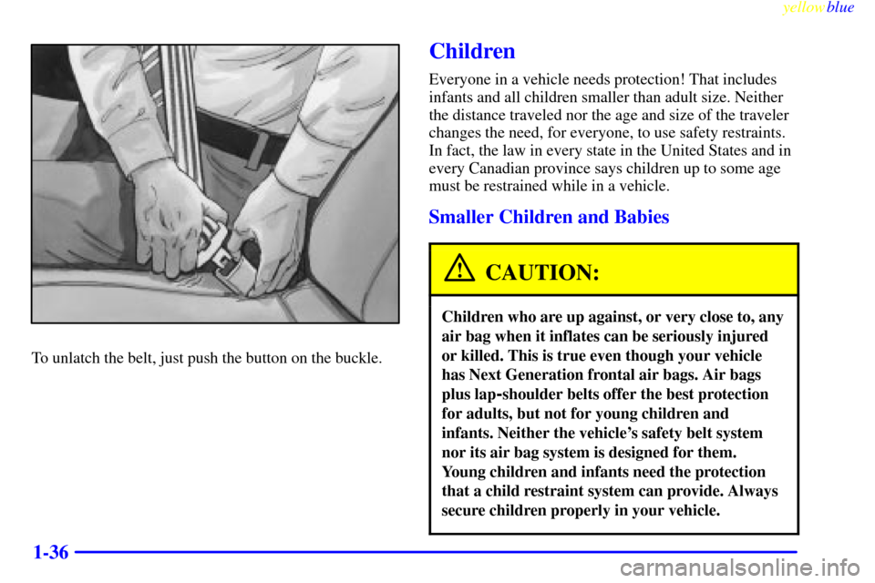CADILLAC CATERA 1999 1.G Service Manual yellowblue
1-36
To unlatch the belt, just push the button on the buckle.
Children
Everyone in a vehicle needs protection! That includes
infants and all children smaller than adult size. Neither
t CADILLAC CATERA 1999 1.G Service Manual yellowblue
1-36
To unlatch the belt, just push the button on the buckle.
Children
Everyone in a vehicle needs protection! That includes
infants and all children smaller than adult size. Neither
t