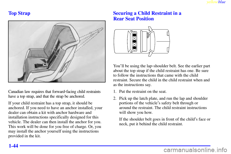 CADILLAC CATERA 1999 1.G Workshop Manual yellowblue
1-44 Top Strap
Canadian law requires that forward-facing child restraints
have a top strap, and that the strap be anchored.
If your child restraint has a top strap, it should be
anchor CADILLAC CATERA 1999 1.G Workshop Manual yellowblue
1-44 Top Strap
Canadian law requires that forward-facing child restraints
have a top strap, and that the strap be anchored.
If your child restraint has a top strap, it should be
anchor