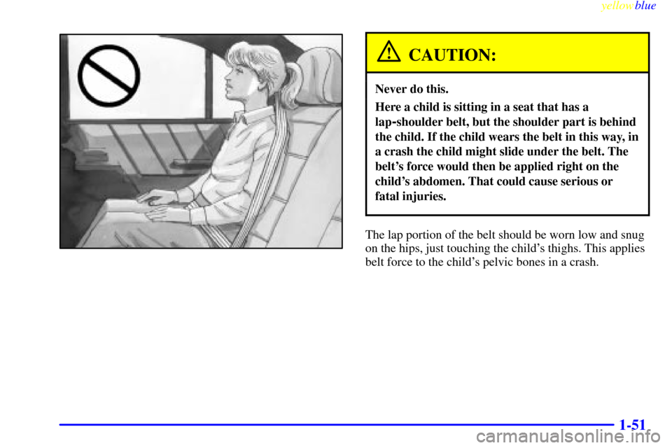 CADILLAC CATERA 1999 1.G Workshop Manual yellowblue
1-51
CAUTION:
Never do this.
Here a child is sitting in a seat that has a
lap
-shoulder belt, but the shoulder part is behind
the child. If the child wears the belt in this way, in
a c CADILLAC CATERA 1999 1.G Workshop Manual yellowblue
1-51
CAUTION:
Never do this.
Here a child is sitting in a seat that has a
lap
-shoulder belt, but the shoulder part is behind
the child. If the child wears the belt in this way, in
a c