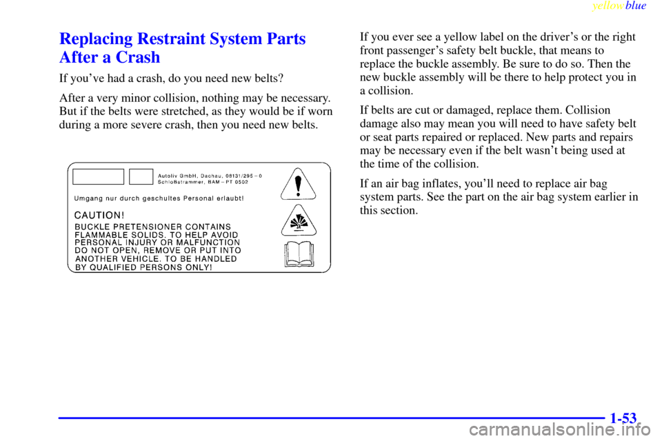 CADILLAC CATERA 1999 1.G Repair Manual yellowblue     
1-53
Replacing Restraint System Parts
After a Crash
If youve had a crash, do you need new belts?
After a very minor collision, nothing may be necessary.
But if the belts were stretche