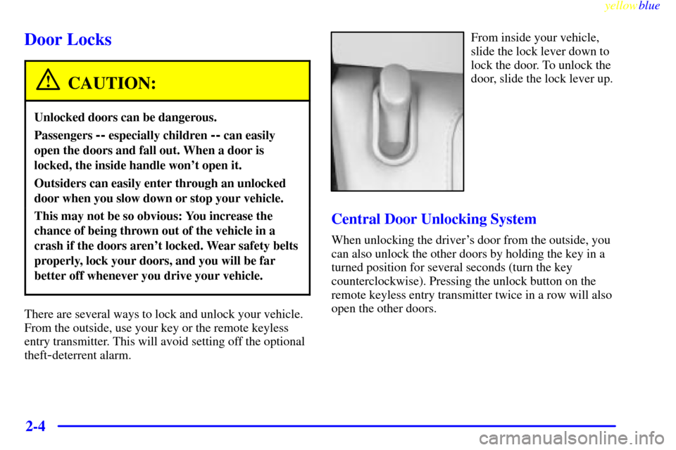 CADILLAC CATERA 1999 1.G Repair Manual yellowblue     
2-4
Door Locks
CAUTION:
Unlocked doors can be dangerous.
Passengers -- especially children -- can easily
open the doors and fall out. When a door is
locked, the inside handle wont ope