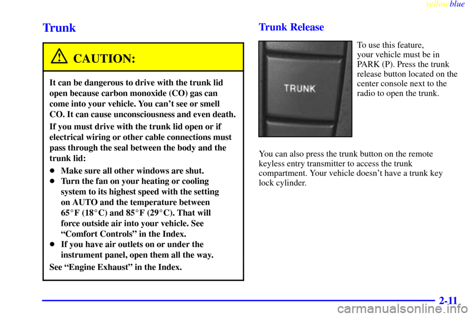 CADILLAC CATERA 1999 1.G Owners Manual yellowblue     
2-11
Trunk
CAUTION:
It can be dangerous to drive with the trunk lid
open because carbon monoxide (CO) gas can
come into your vehicle. You cant see or smell
CO. It can cause unconsciou