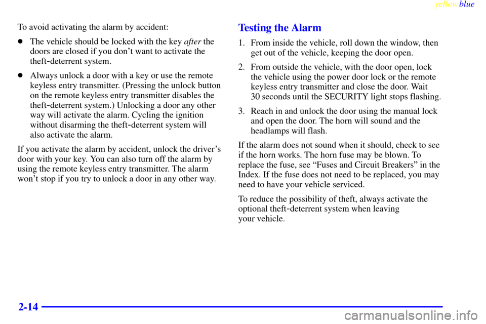 CADILLAC CATERA 1999 1.G Manual PDF yellowblue     
2-14
To avoid activating the alarm by accident:
The vehicle should be locked with the key after the
doors are closed if you dont want to activate the
theft
-deterrent system.
Always