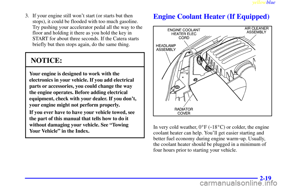 CADILLAC CATERA 1999 1.G Owners Manual yellowblue     
2-19
3. If your engine still wont start (or starts but then
stops), it could be flooded with too much gasoline.
Try pushing your accelerator pedal all the way to the
floor and holding