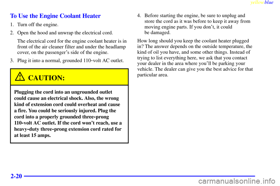 CADILLAC CATERA 1999 1.G Owners Manual yellowblue     
2-20 To Use the Engine Coolant Heater
1. Turn off the engine.
2. Open the hood and unwrap the electrical cord.
The electrical cord for the engine coolant heater is in
front of the air 