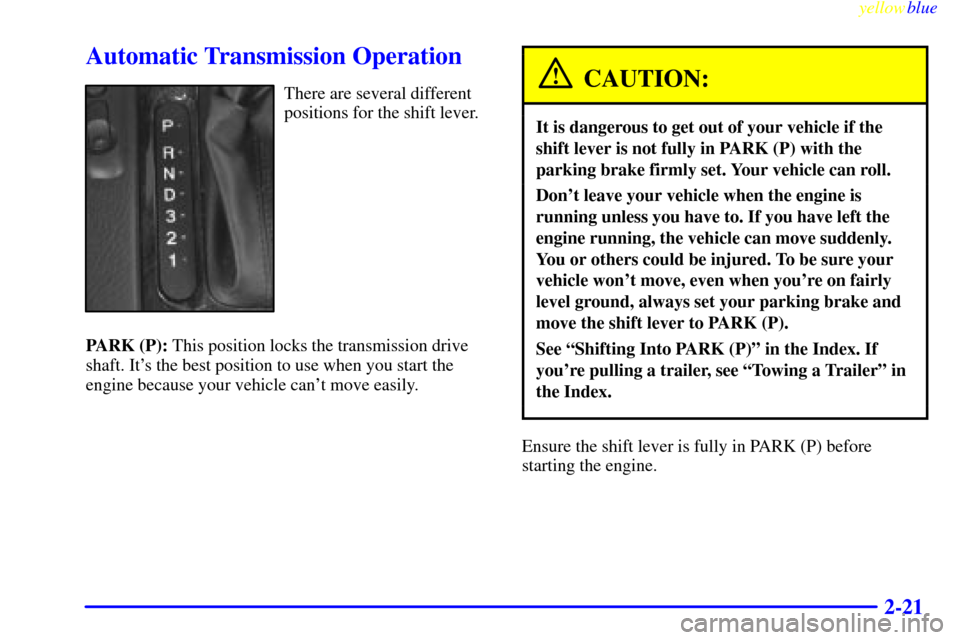 CADILLAC CATERA 1999 1.G Owners Manual yellowblue     
2-21
Automatic Transmission Operation
There are several different
positions for the shift lever.
PARK (P): This position locks the transmission drive
shaft. Its the best position to u