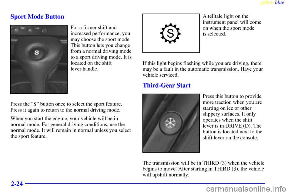 CADILLAC CATERA 1999 1.G Owners Manual yellowblue     
2-24 Sport Mode Button
For a firmer shift and
increased performance, you
may choose the sport mode.
This button lets you change
from a normal driving mode
to a sport driving mode. It i