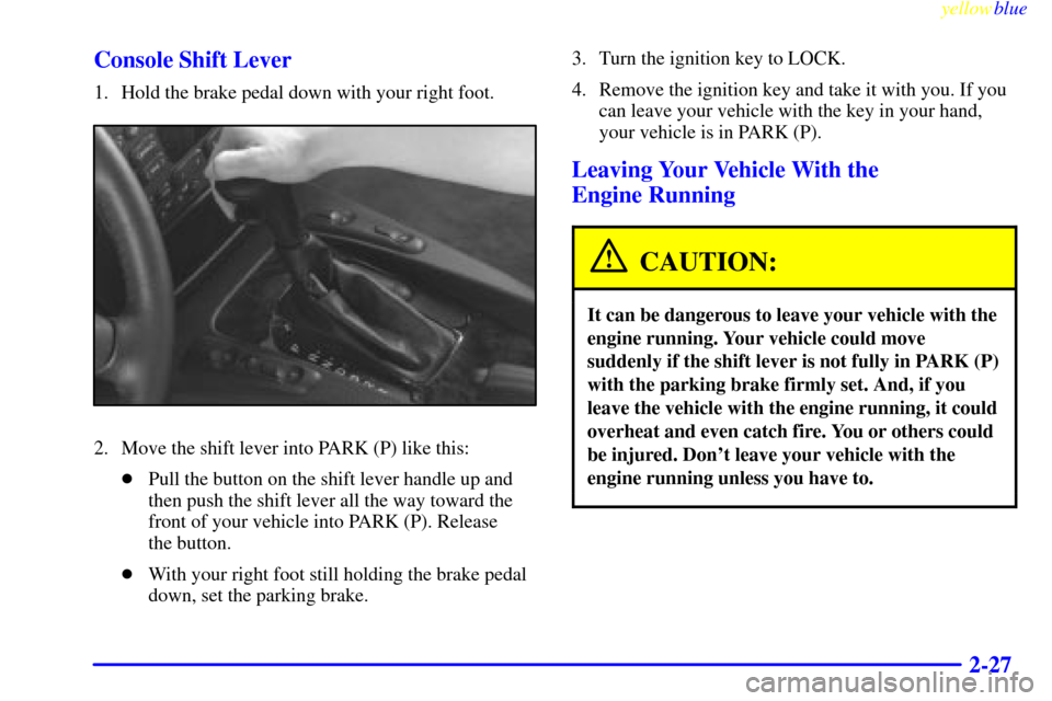 CADILLAC CATERA 1999 1.G Owners Manual yellowblue     
2-27 Console Shift Lever
1. Hold the brake pedal down with your right foot.
2. Move the shift lever into PARK (P) like this:
Pull the button on the shift lever handle up and
then push
