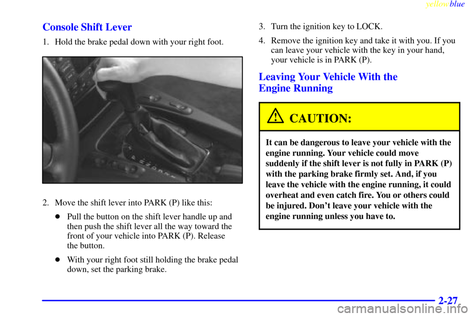 CADILLAC CATERA 1999 1.G Manual Online yellowblue     
2-27 Console Shift Lever
1. Hold the brake pedal down with your right foot.
2. Move the shift lever into PARK (P) like this:
Pull the button on the shift lever handle up and
then push