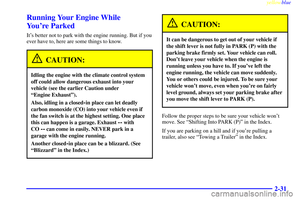 CADILLAC CATERA 1999 1.G Owners Manual yellowblue     
2-31
Running Your Engine While 
Youre Parked
Its better not to park with the engine running. But if you
ever have to, here are some things to know.
CAUTION:
Idling the engine with th