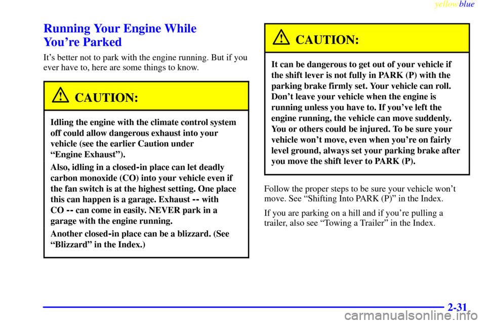 CADILLAC CATERA 1999 1.G Owners Manual yellowblue
2-31
Running Your Engine While
Youre Parked
Its better not to park with the engine running. But if you
ever have to, here are some things to know.
CAUTION:
Idling the engine with th CADILLAC CATERA 1999 1.G Owners Manual yellowblue
2-31
Running Your Engine While
Youre Parked
Its better not to park with the engine running. But if you
ever have to, here are some things to know.
CAUTION:
Idling the engine with th