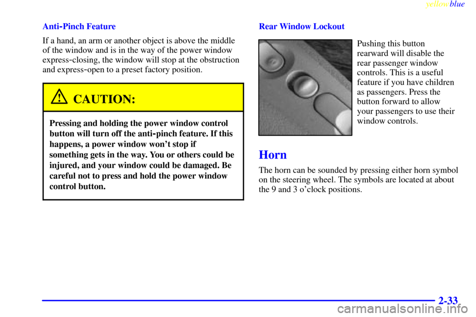 CADILLAC CATERA 1999 1.G Owners Manual yellowblue
2-33
Anti-Pinch Feature
If a hand, an arm or another object is above the middle
of the window and is in the way of the power window
express
-closing, the window will stop at the obstru CADILLAC CATERA 1999 1.G Owners Manual yellowblue
2-33
Anti-Pinch Feature
If a hand, an arm or another object is above the middle
of the window and is in the way of the power window
express
-closing, the window will stop at the obstru