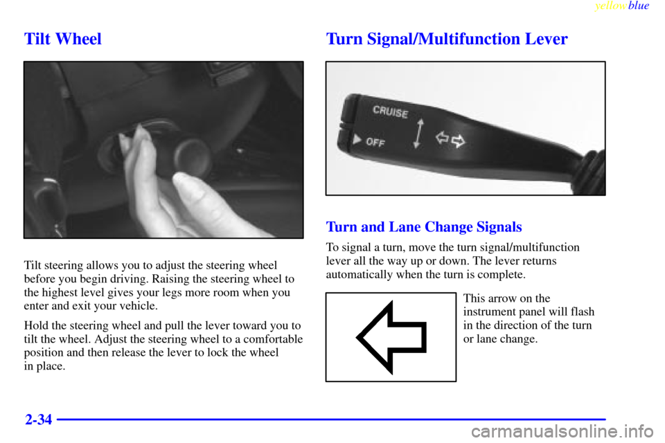 CADILLAC CATERA 1999 1.G Owners Manual yellowblue     
2-34
Tilt Wheel
Tilt steering allows you to adjust the steering wheel
before you begin driving. Raising the steering wheel to
the highest level gives your legs more room when you
enter