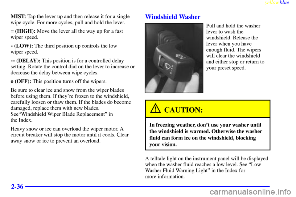 CADILLAC CATERA 1999 1.G Owners Manual yellowblue     
2-36
MIST: Tap the lever up and then release it for a single
wipe cycle. For more cycles, pull and hold the lever.
= (HIGH): Move the lever all the way up for a fast
wiper speed.
- (LO