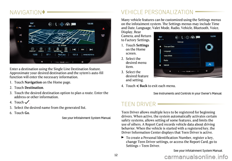 CADILLAC CT6 2018 1.G Personalization Guide 12
NAVIGATION♦
Enter a destination using the Single Line Destination feature. Approximate your desired destination and the sytem’s auto-fill function will enter the necessary information.
1. Touch