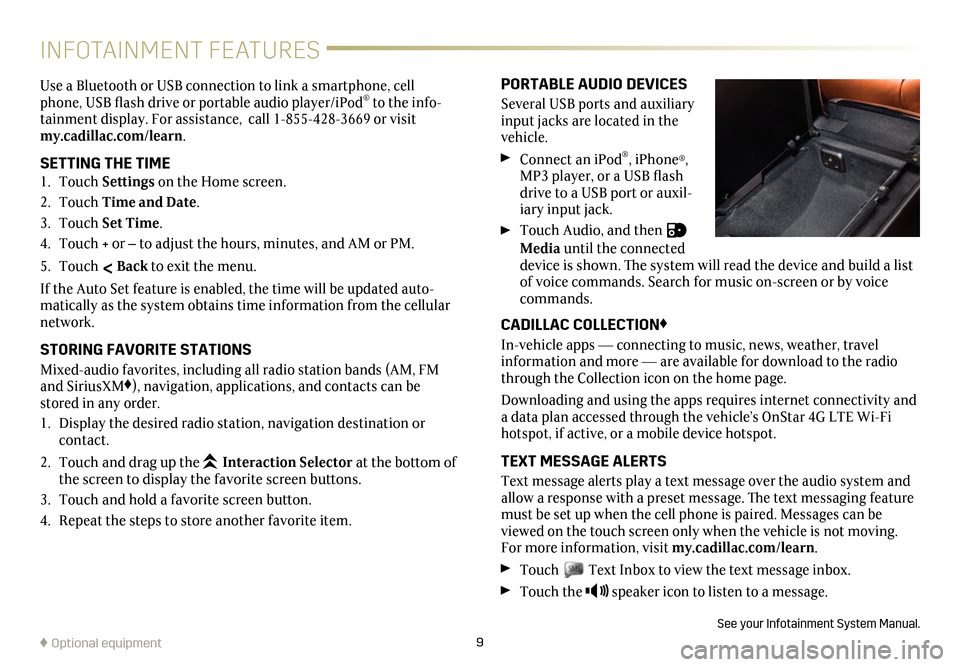 CADILLAC CT6 2018 1.G Personalization Guide 9
INFOTAINMENT FEATURES
PORTABLE AUDIO DEVICES
Several USB ports and auxiliary input jacks are located in the vehicle.
Connect an iPod®, iPhone®, MP3 player, or a USB flash drive to a USB port or a CADILLAC CT6 2018 1.G Personalization Guide 9
INFOTAINMENT FEATURES
PORTABLE AUDIO DEVICES
Several USB ports and auxiliary input jacks are located in the vehicle.
Connect an iPod®, iPhone®, MP3 player, or a USB flash drive to a USB port or a