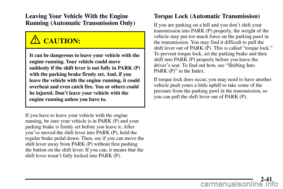 CADILLAC CTS 2003 1.G Owners Manual 2-41
Leaving Your Vehicle With the Engine
Running (Automatic Transmission Only)
CAUTION:
It can be dangerous to leave your vehicle with the
engine running. Your vehicle could move
suddenly if the shif