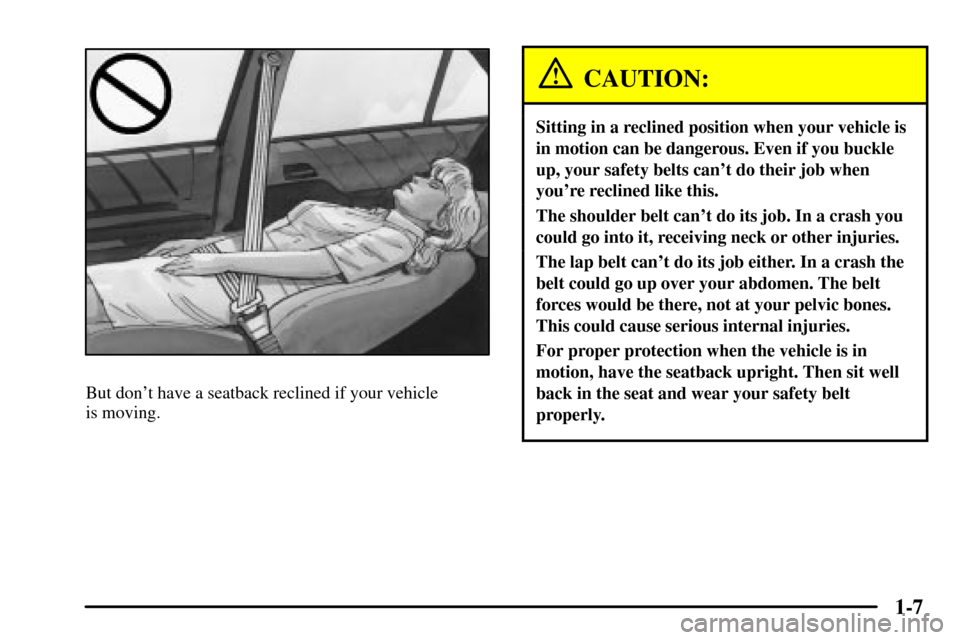 CADILLAC CTS 2003 1.G User Guide 1-7
But dont have a seatback reclined if your vehicle 
is moving.
CAUTION:
Sitting in a reclined position when your vehicle is
in motion can be dangerous. Even if you buckle
up, your safety belts can