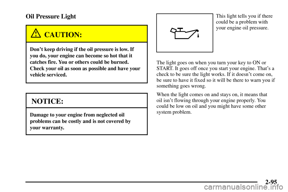 CADILLAC CTS 2003 1.G Owners Manual 2-95
Oil Pressure Light
CAUTION:
Dont keep driving if the oil pressure is low. If
you do, your engine can become so hot that it
catches fire. You or others could be burned.
Check your oil as soon as 