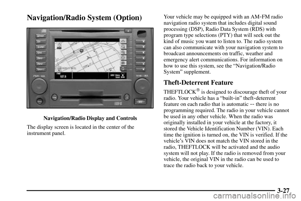 CADILLAC CTS 2003 1.G Owners Manual 3-27
Navigation/Radio System (Option)
Navigation/Radio Display and Controls
The display screen is located in the center of the
instrument panel.Your vehicle may be equipped with an AM
-FM radio
naviga