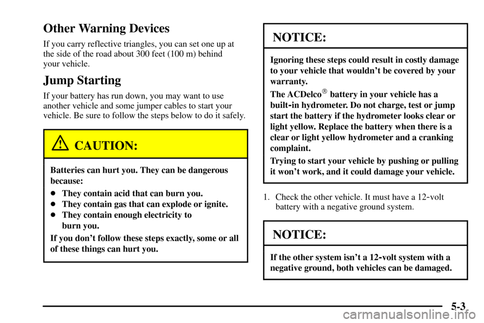 CADILLAC CTS 2003 1.G Owners Manual 5-3
Other Warning Devices
If you carry reflective triangles, you can set one up at
the side of the road about 300 feet (100 m) behind 
your vehicle.
Jump Starting
If your battery has run down, you may