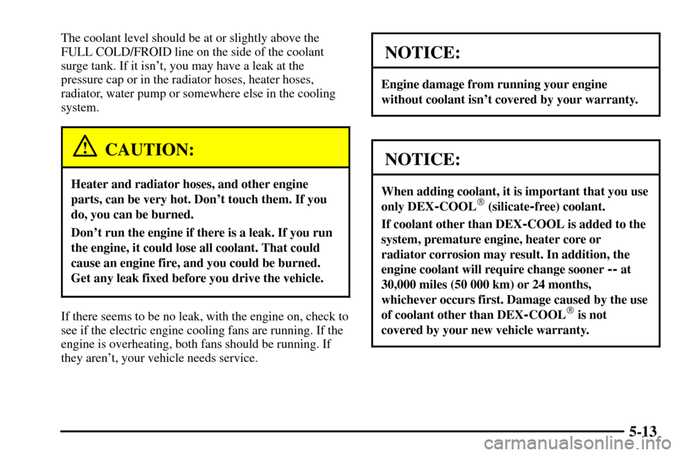 CADILLAC CTS 2003 1.G Owners Manual 5-13
The coolant level should be at or slightly above the
FULL COLD/FROID line on the side of the coolant
surge tank. If it isnt, you may have a leak at the
pressure cap or in the radiator hoses, hea