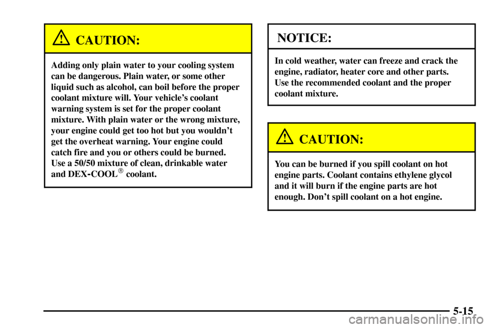 CADILLAC CTS 2003 1.G Owners Manual 5-15
CAUTION:
Adding only plain water to your cooling system
can be dangerous. Plain water, or some other
liquid such as alcohol, can boil before the proper
coolant mixture will. Your vehicles coolan