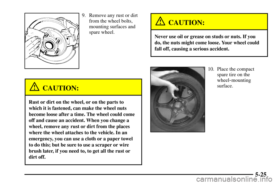 CADILLAC CTS 2003 1.G Owners Manual 5-25
9. Remove any rust or dirt
from the wheel bolts,
mounting surfaces and
spare wheel.
CAUTION:
Rust or dirt on the wheel, or on the parts to
which it is fastened, can make the wheel nuts
become loo