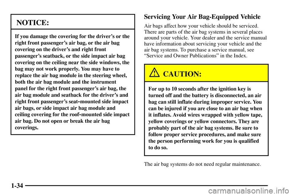 CADILLAC CTS 2003 1.G Owners Manual 1-34
NOTICE:
If you damage the covering for the drivers or the
right front passengers air bag, or the air bag
covering on the drivers and right front
passengers seatback, or the side impact air ba