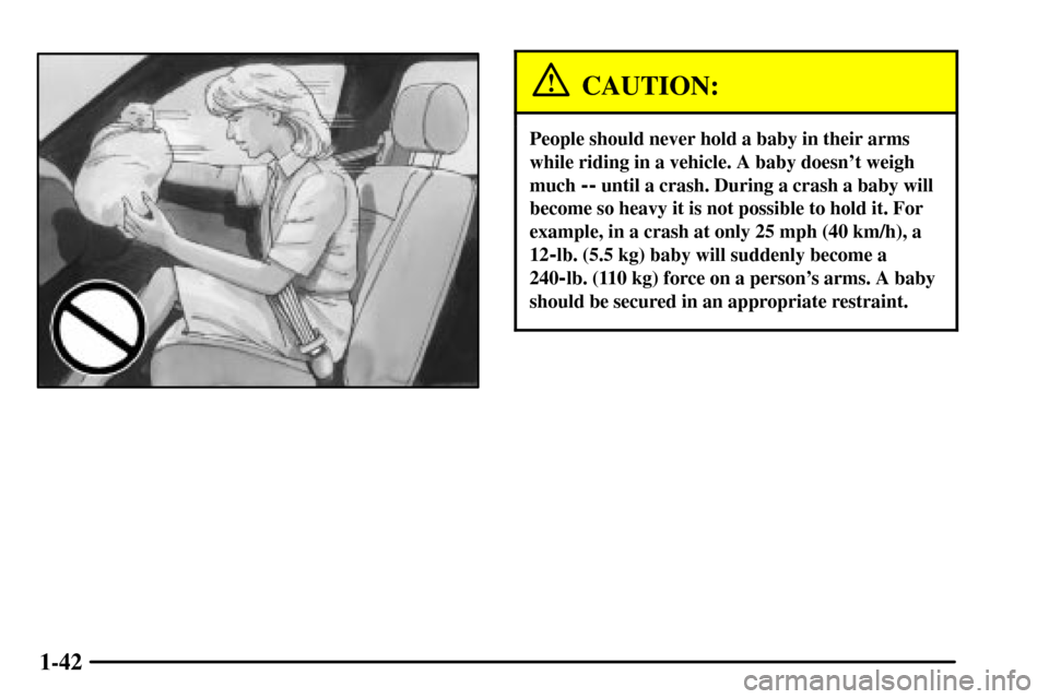 CADILLAC CTS 2003 1.G Service Manual 1-42
CAUTION:
People should never hold a baby in their arms
while riding in a vehicle. A baby doesnt weigh
much 
-- until a crash. During a crash a baby will
become so heavy it is not possible to hol