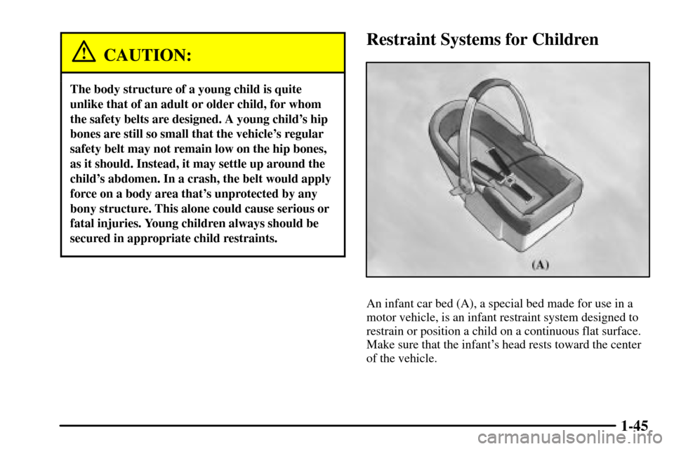 CADILLAC CTS 2003 1.G Workshop Manual 1-45
CAUTION:
The body structure of a young child is quite
unlike that of an adult or older child, for whom
the safety belts are designed. A young childs hip
bones are still so small that the vehicle