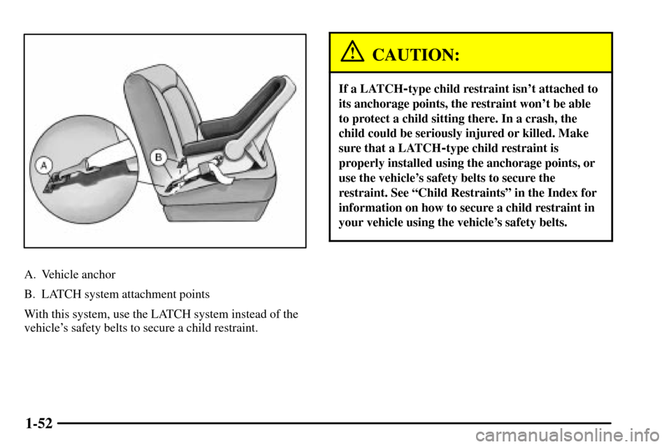 CADILLAC CTS 2003 1.G Workshop Manual 1-52
A. Vehicle anchor
B. LATCH system attachment points
With this system, use the LATCH system instead of the
vehicles safety belts to secure a child restraint.
CAUTION:
If a LATCH-type child restra