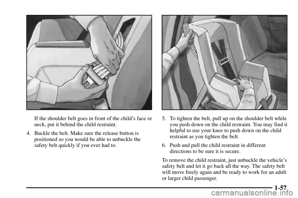 CADILLAC CTS 2003 1.G Repair Manual 1-57
If the shoulder belt goes in front of the childs face or
neck, put it behind the child restraint.
4. Buckle the belt. Make sure the release button is
positioned so you would be able to unbuckle CADILLAC CTS 2003 1.G Repair Manual 1-57
If the shoulder belt goes in front of the childs face or
neck, put it behind the child restraint.
4. Buckle the belt. Make sure the release button is
positioned so you would be able to unbuckle