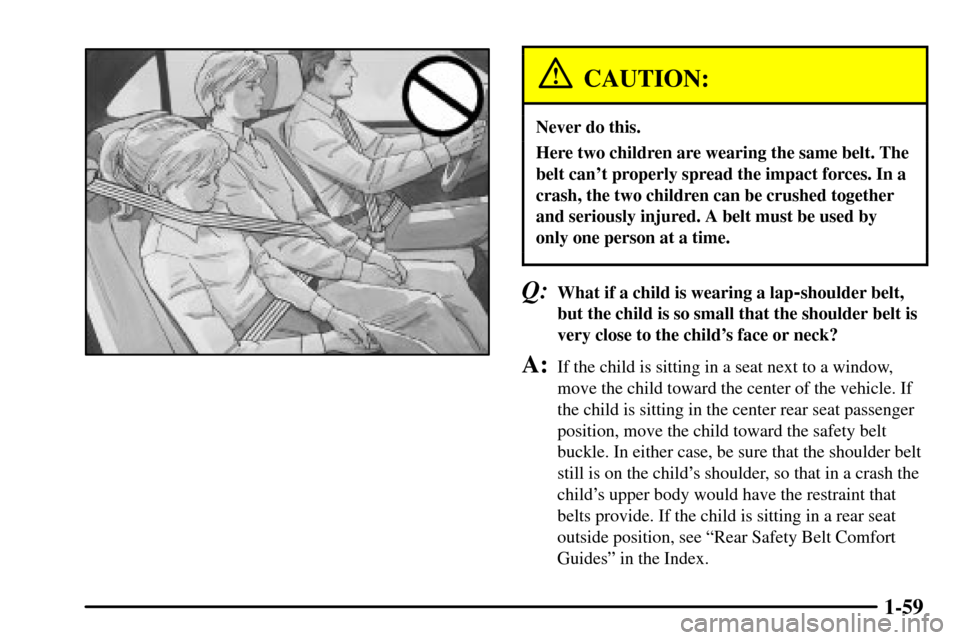 CADILLAC CTS 2003 1.G Owners Manual 1-59
CAUTION:
Never do this.
Here two children are wearing the same belt. The
belt cant properly spread the impact forces. In a
crash, the two children can be crushed together
and seriously injured. 