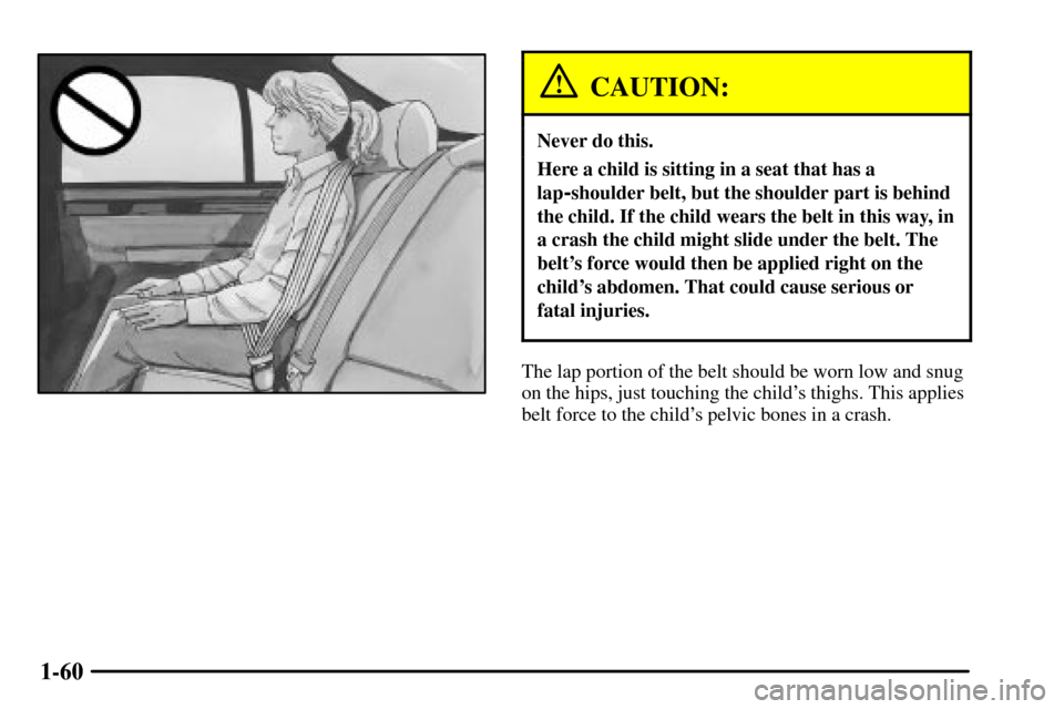 CADILLAC CTS 2003 1.G Repair Manual 1-60
CAUTION:
Never do this.
Here a child is sitting in a seat that has a
lap
-shoulder belt, but the shoulder part is behind
the child. If the child wears the belt in this way, in
a crash the child m