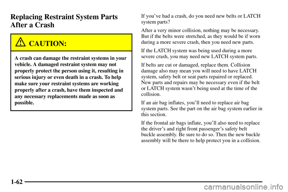 CADILLAC CTS 2003 1.G Repair Manual 1-62
Replacing Restraint System Parts
After a Crash
CAUTION:
A crash can damage the restraint systems in your
vehicle. A damaged restraint system may not
properly protect the person using it, resultin