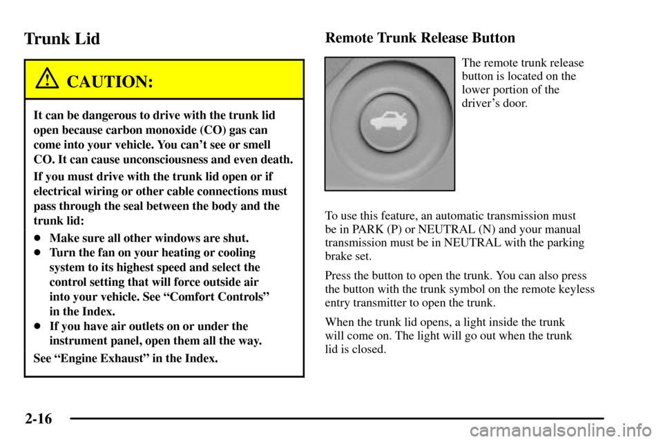 CADILLAC CTS 2003 1.G User Guide 2-16
Trunk Lid
CAUTION:
It can be dangerous to drive with the trunk lid
open because carbon monoxide (CO) gas can
come into your vehicle. You cant see or smell
CO. It can cause unconsciousness and ev