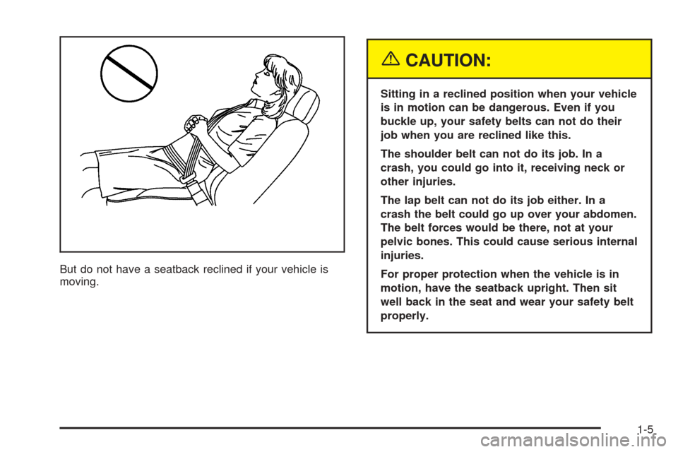 CADILLAC CTS 2005 1.G User Guide But do not have a seatback reclined if your vehicle is
moving.
{CAUTION:
Sitting in a reclined position when your vehicle
is in motion can be dangerous. Even if you
buckle up, your safety belts can no