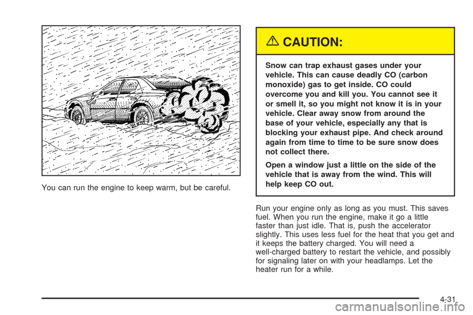 CADILLAC CTS 2005 1.G Owners Manual You can run the engine to keep warm, but be careful.
{CAUTION:
Snow can trap exhaust gases under your
vehicle. This can cause deadly CO (carbon
monoxide) gas to get inside. CO could
overcome you and k