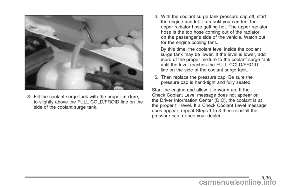 CADILLAC CTS 2005 1.G Owners Manual 3. Fill the coolant surge tank with the proper mixture,
to slightly above the FULL COLD/FROID line on the
side of the coolant surge tank.4. With the coolant surge tank pressure cap off, start
the engi