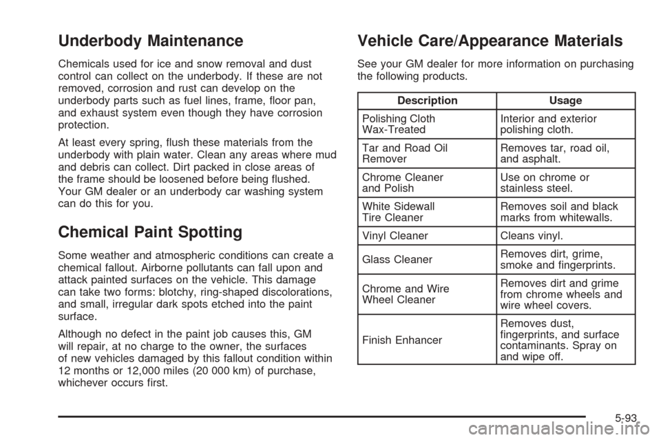 CADILLAC CTS 2005 1.G Manual PDF Underbody Maintenance
Chemicals used for ice and snow removal and dust
control can collect on the underbody. If these are not
removed, corrosion and rust can develop on the
underbody parts such as fue