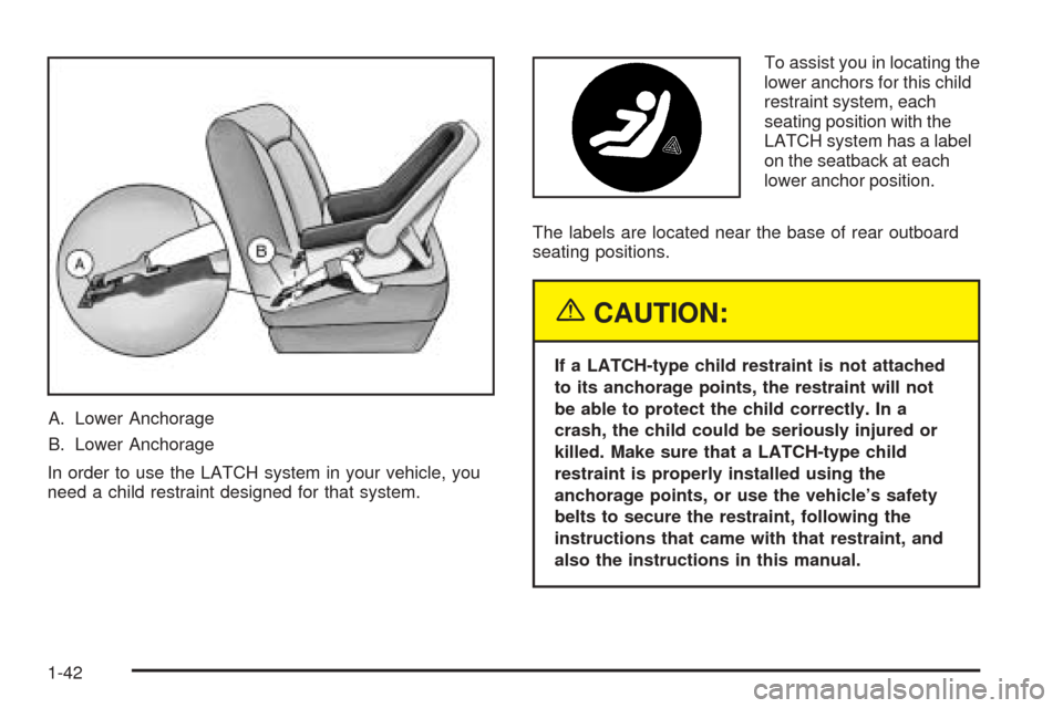 CADILLAC CTS 2005 1.G Service Manual A. Lower Anchorage
B. Lower Anchorage
In order to use the LATCH system in your vehicle, you
need a child restraint designed for that system.To assist you in locating the
lower anchors for this child
r