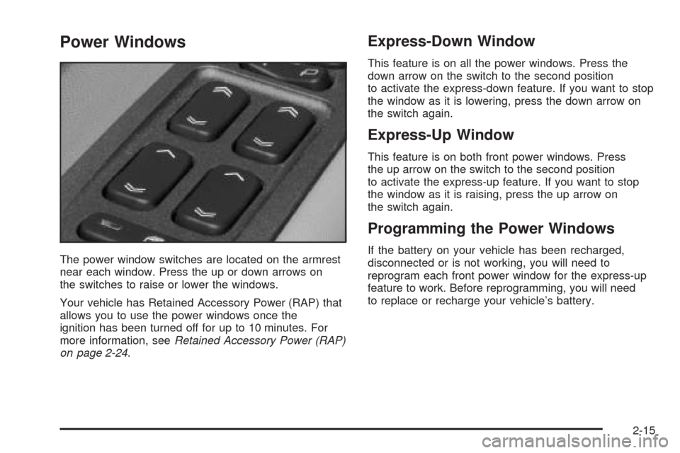 CADILLAC CTS 2005 1.G User Guide Power Windows
The power window switches are located on the armrest
near each window. Press the up or down arrows on
the switches to raise or lower the windows.
Your vehicle has Retained Accessory Powe CADILLAC CTS 2005 1.G User Guide Power Windows
The power window switches are located on the armrest
near each window. Press the up or down arrows on
the switches to raise or lower the windows.
Your vehicle has Retained Accessory Powe