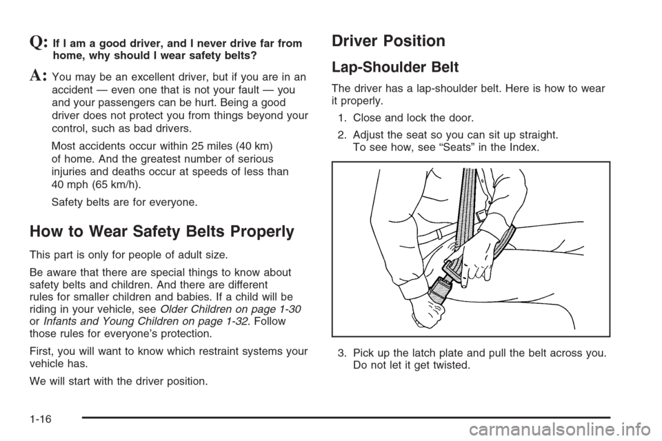 CADILLAC CTS 2006 1.G Owners Manual Q:If I am a good driver, and I never drive far from
home, why should I wear safety belts?
A:You may be an excellent driver, but if you are in an
accident — even one that is not your fault — you
an