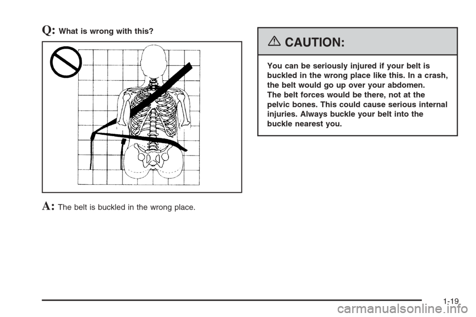 CADILLAC CTS 2006 1.G Owners Manual Q:What is wrong with this?
A:The belt is buckled in the wrong place.
{CAUTION:
You can be seriously injured if your belt is
buckled in the wrong place like this. In a crash,
the belt would go up over 