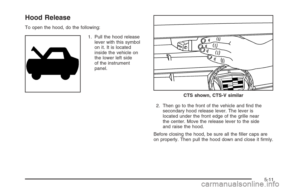 CADILLAC CTS 2006 1.G Owners Manual Hood Release
To open the hood, do the following:
1. Pull the hood release
lever with this symbol
on it. It is located
inside the vehicle on
the lower left side
of the instrument
panel.
2. Then go to t