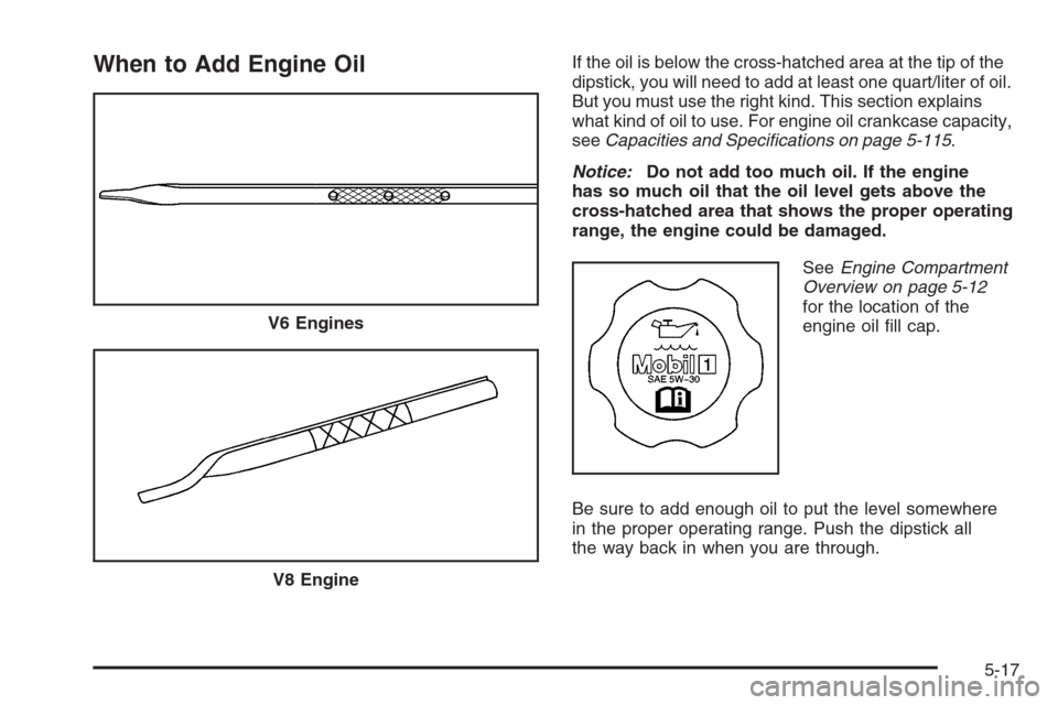 CADILLAC CTS 2006 1.G Owners Manual When to Add Engine OilIf the oil is below the cross-hatched area at the tip of the
dipstick, you will need to add at least one quart/liter of oil.
But you must use the right kind. This section explain