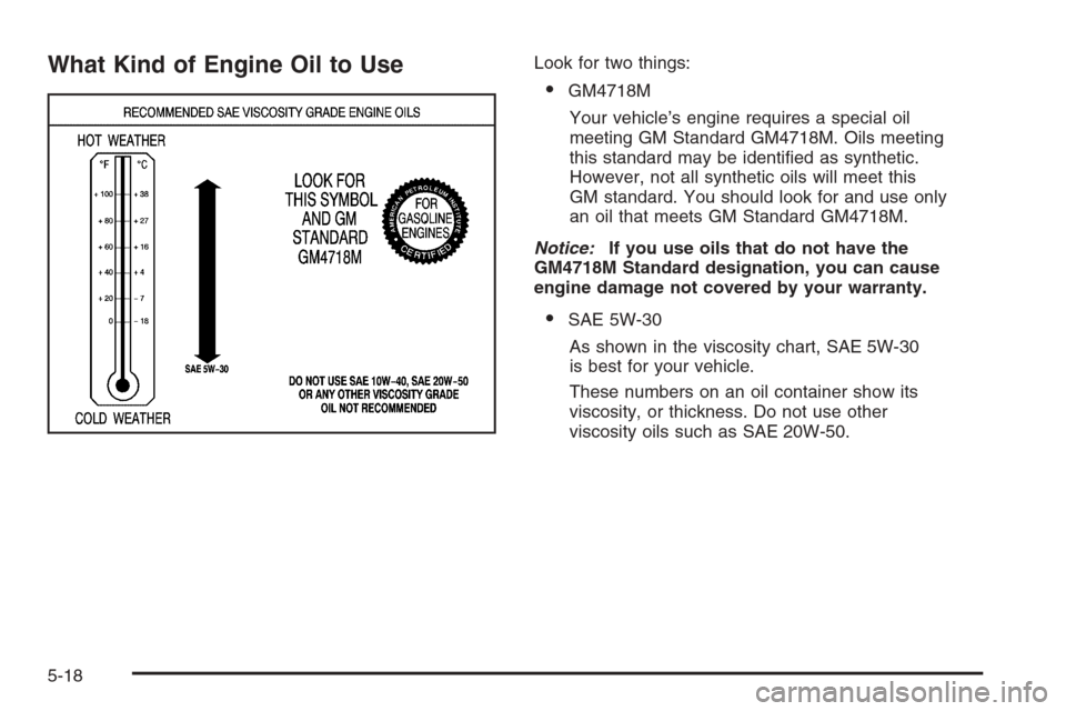 CADILLAC CTS 2006 1.G Owners Manual What Kind of Engine Oil to UseLook for two things:
GM4718M
Your vehicle’s engine requires a special oil
meeting GM Standard GM4718M. Oils meeting
this standard may be identi�ed as synthetic.
Howeve